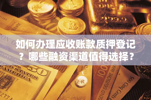 武汉如何办理应收账款质押登记？哪些融资渠道值得选择？