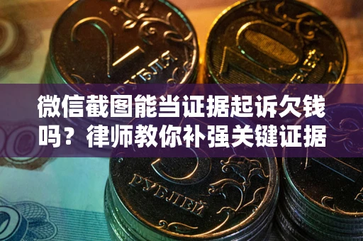 武汉微信截图能当证据起诉欠钱吗？律师教你补强关键证据
