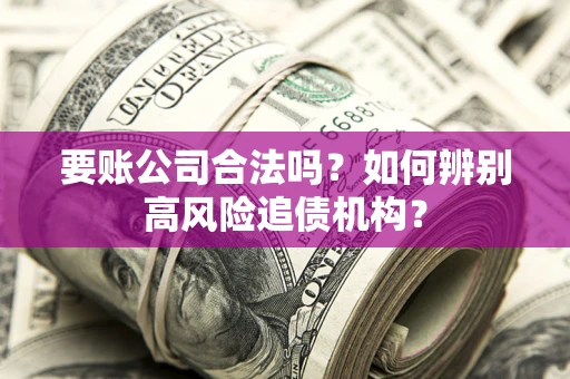 武汉要账公司合法吗？如何辨别高风险追债机构？