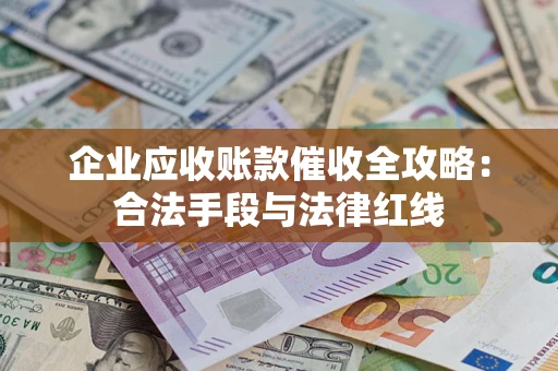 武汉企业应收账款催收全攻略：合法手段与法律红线