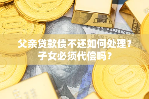 武汉父亲贷款债不还如何处理？子女必须代偿吗？