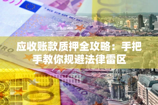 武汉应收账款质押全攻略：手把手教你规避法律雷区