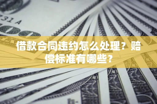 武汉借款合同违约怎么处理？赔偿标准有哪些？