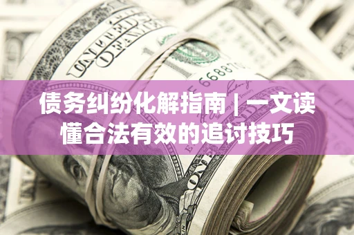 武汉债务纠纷化解指南 | 一文读懂合法有效的追讨技巧