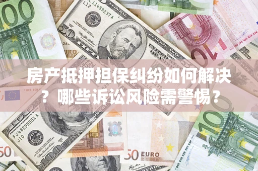 武汉房产抵押担保纠纷如何解决？哪些诉讼风险需警惕？