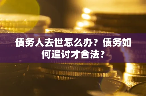 武汉债务人去世怎么办？债务如何追讨才合法？