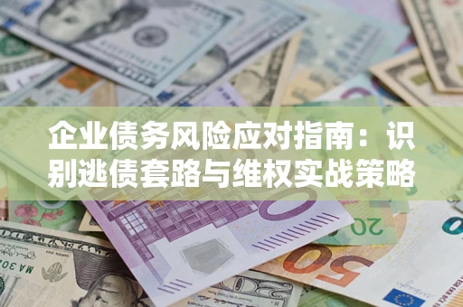 武汉企业债务风险应对指南：识别逃债套路与维权实战策略