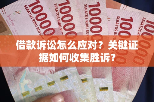 武汉借款诉讼怎么应对？关键证据如何收集胜诉？