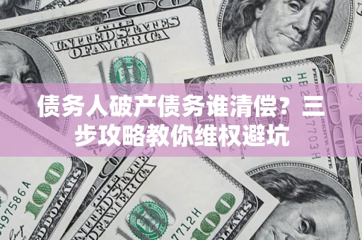 武汉债务人破产债务谁清偿?三步攻略教你维权避坑 武汉债务人破产债务谁清偿?三步攻略教你维权避坑
