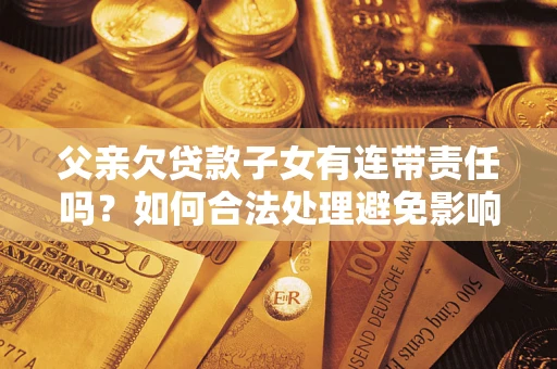 武汉父亲欠贷款子女有连带责任吗？如何合法处理避免影响？