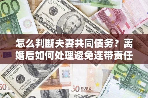 武汉怎么判断夫妻共同债务？离婚后如何处理避免连带责任？