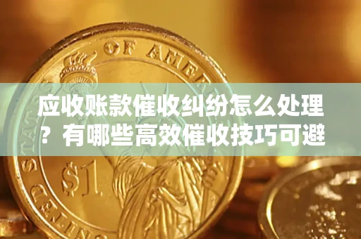 武汉应收账款催收纠纷怎么处理？有哪些高效催收技巧可避免坏账？