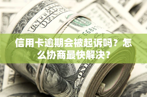 武汉信用卡逾期会被起诉吗？怎么协商最快解决？