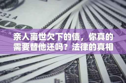 武汉亲人离世欠下的债，你真的需要替他还吗？法律的真相或许与你想的不一样
