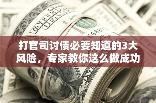 武汉打官司讨债必要知道的3大风险，专家教你这么做成功率飙升