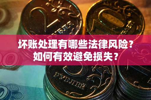 武汉坏账处理有哪些法律风险？如何有效避免损失？